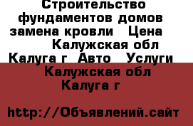 Строительство фундаментов.домов. замена кровли › Цена ­ 1 250 - Калужская обл., Калуга г. Авто » Услуги   . Калужская обл.,Калуга г.